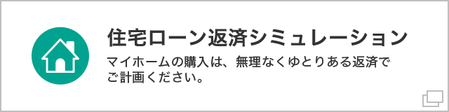 住宅ローン返済シミュレーション マイホームの購入は、無理なくゆとりある返済でご計画ください。