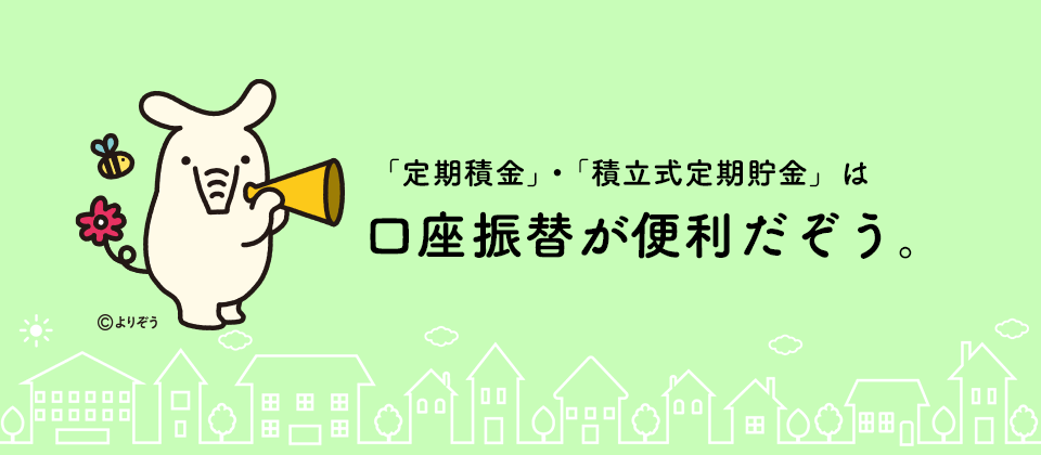 「定期積金」・「積立式定期貯金」は口座振替が便利だぞう。